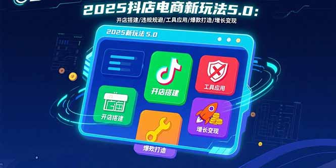 2025抖店电商新玩法5.0：开店搭建/违规规避/工具应用,快速掌握基础运营...-鼎铸网