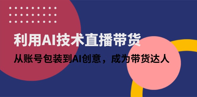 利用AI技术直播带货：从账号包装到AI创意，成为带货达人-鼎铸网