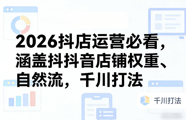 2026抖店运营必看，涵盖抖音店铺权重、自然流，千川打法-鼎铸网