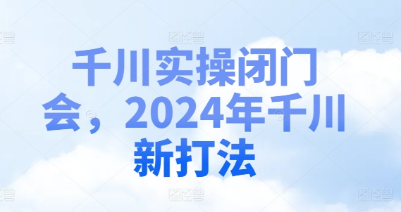 千川实操闭门会，2024年千川新打法-鼎铸网