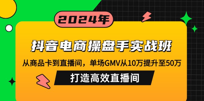 抖音电商操盘手实战班：从商品卡到直播间，单场GMV从10万提升至50万，…-鼎铸网