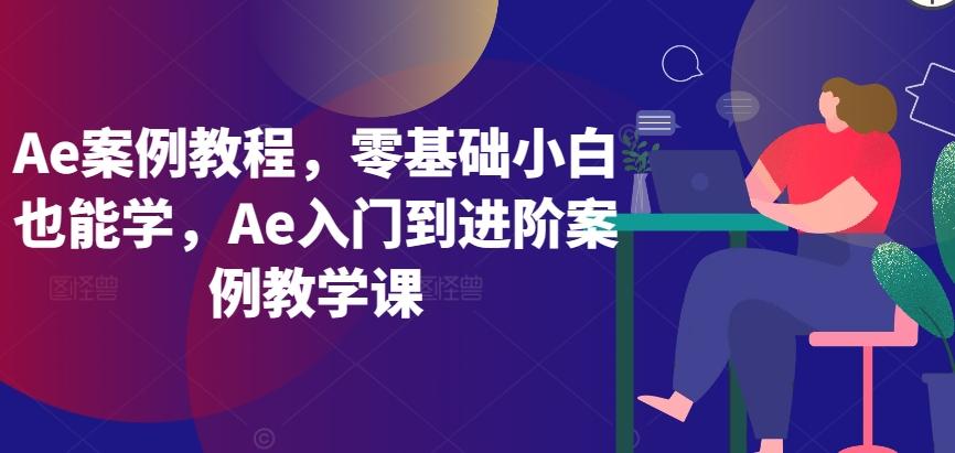 Ae案例教程，零基础小白也能学，Ae入门到进阶案例教学课-鼎铸网