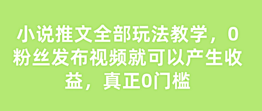 小说推文全部玩法教学，0粉丝发布视频就可以产生收益，真正0门槛-鼎铸网