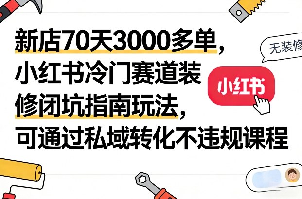 新店70天3000多单，小红书冷门赛道装修闭坑指南玩法，可通过私域转化不违规课程-鼎铸网