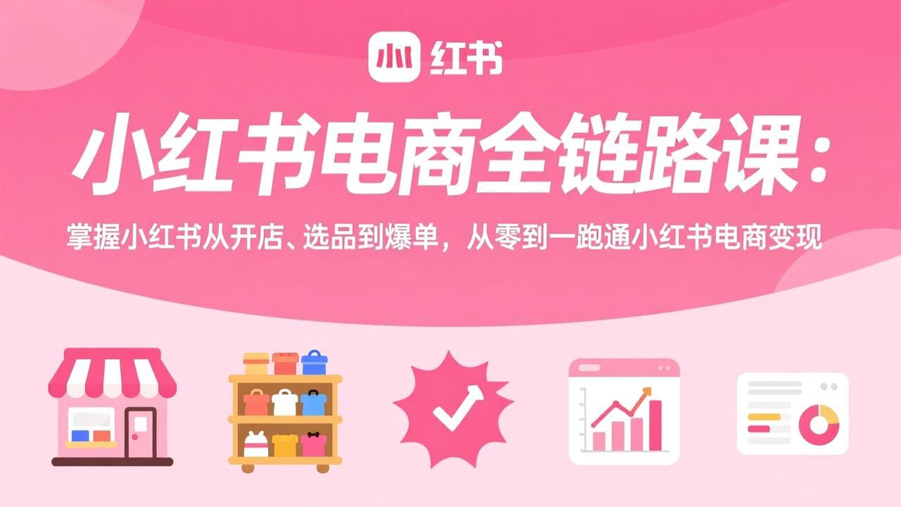 小红书电商全链路课：掌握小红书从开店、选品到爆单，从零到一跑通小红书电商变现-鼎铸网