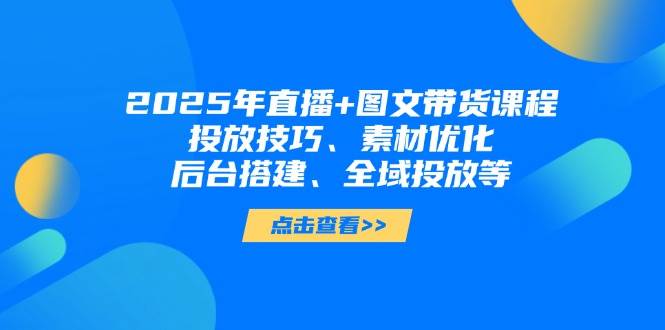 2025年短视频图文带货+直播带货：投放技巧、素材优化、后台搭建、全域投放等-鼎铸网
