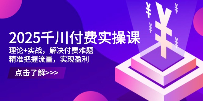 2025千川付费实操课，理论+实战，解决付费难题，精准把握流量，实现盈利-鼎铸网