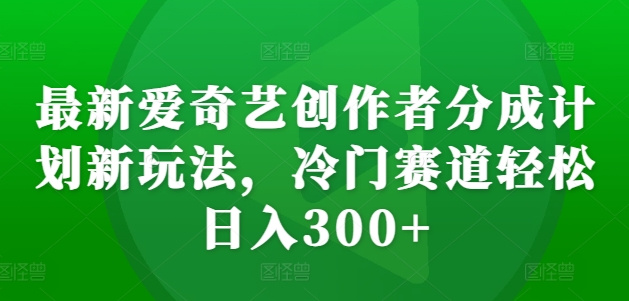 最新爱奇艺创作者分成计划新玩法，冷门赛道轻松日入300+【揭秘】-鼎铸网