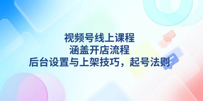 视频号线上课程详解，涵盖开店流程，后台设置与上架技巧，起号法则-鼎铸网