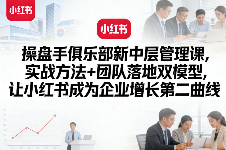 操盘手俱乐部新中层管理课，实战方法+团队落地双模型，让小红书成为企业增长第二曲线-鼎铸网