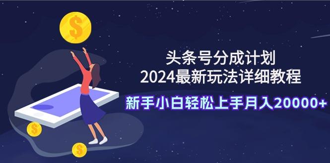 (9530期)头条号分成计划：2024最新玩法详细教程，新手小白轻松上手月入20000+-鼎铸网