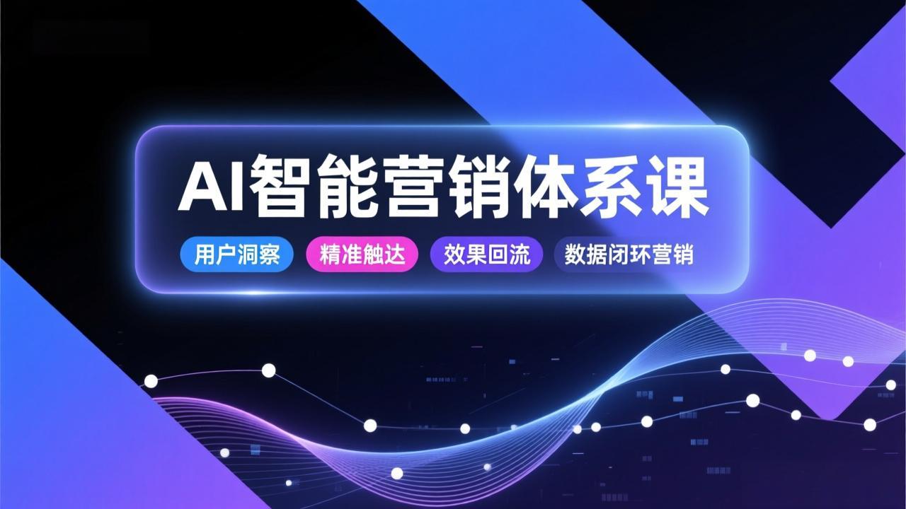 AI智能营销体系课，从用户洞察、精准触达到效果回流的数据闭环营销，提升整体营销效率与转化率-鼎铸网