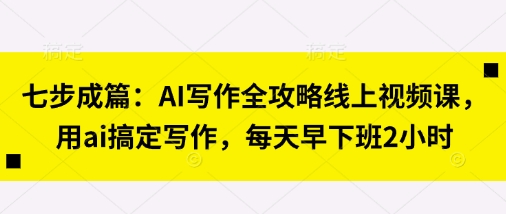 七步成篇：AI写作全攻略线上视频课，用ai搞定写作，每天早下班2小时-鼎铸网