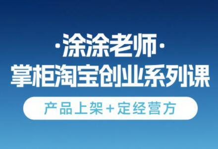 涂涂老师·淘宝无货源创业系列课(产品上架+定经营方)-鼎铸网