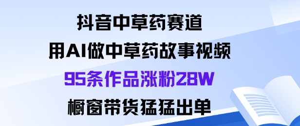 抖音中草药赛道，用Al做中草药故事视频95条作品涨粉28W，橱窗带货猛出单-鼎铸网