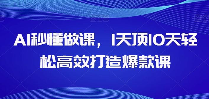 AI秒懂做课，1天顶10天轻松高效打造爆款课-鼎铸网