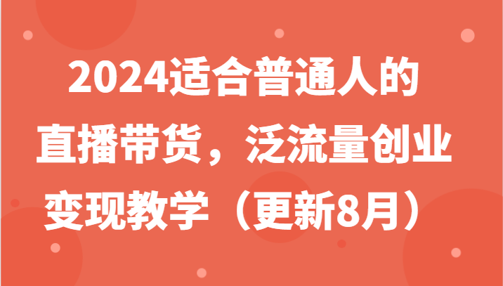 2024适合普通人的直播带货，泛流量创业变现教学(更新8月)-鼎铸网