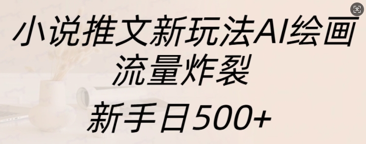 小说推文新玩法AI绘画，流量炸裂，新手日500+【揭秘】-鼎铸网