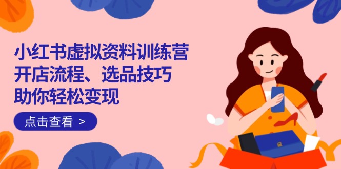 小红书虚拟资料训练营：开店流程、选品技巧一网打尽，助你轻松变现-鼎铸网
