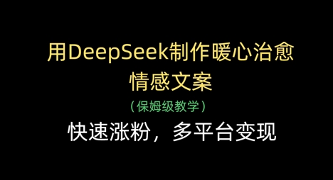 用DeepSeek制作暖心治愈情感文案，快速涨粉，多平台变现-鼎铸网