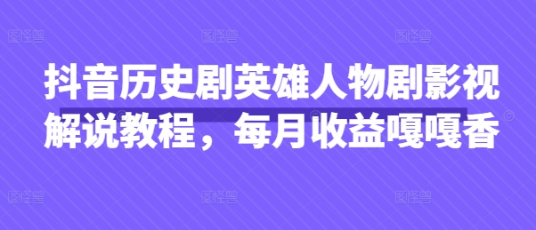 抖音历史剧英雄人物剧影视解说教程，每月收益嘎嘎香-鼎铸网