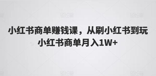 小红书商单赚钱课，从刷小红书到玩小红书商单月入1W+-鼎铸网