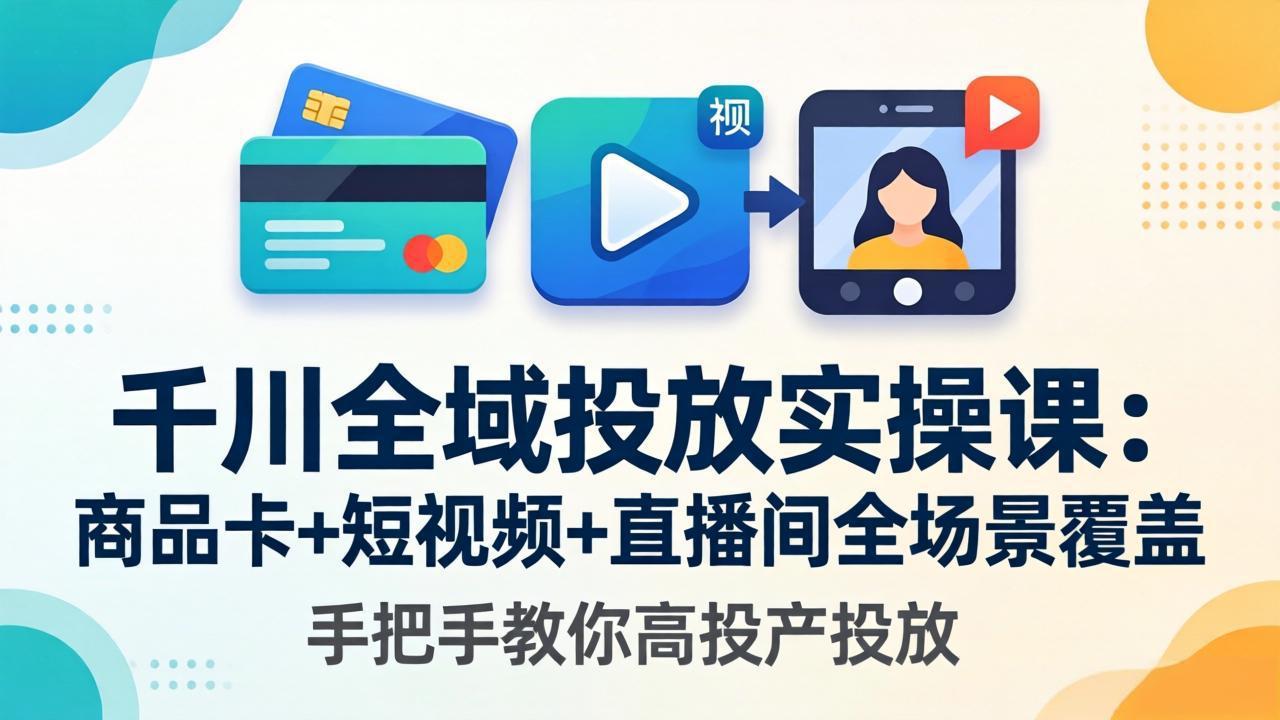 千川全域投放实操课-更新4月30：商品卡+短视频+直播间全场景覆盖，手把手教你高投产投放-鼎铸网