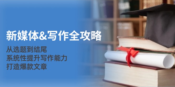 新媒体&写作全攻略：从选题到结尾，系统性提升写作能力，打造爆款文章-鼎铸网