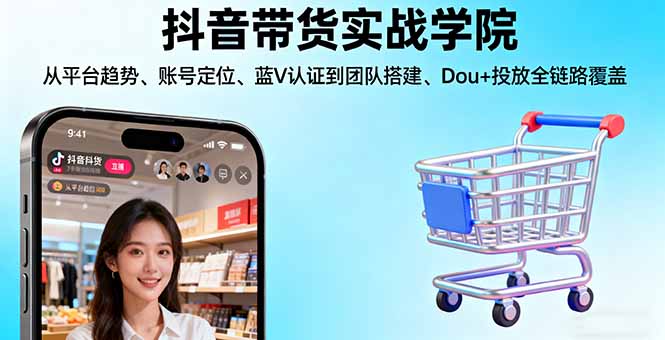 抖音带货实战学院:从平台趋势/账号定位/蓝V认证到团队搭建/Dou+投放全链路-鼎铸网