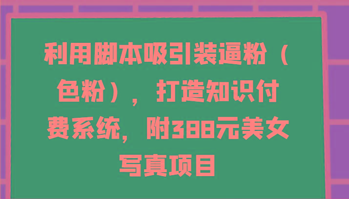 利用脚本吸引装逼粉(色粉),打造知识付费系统,附388元美女写真项目-鼎铸网