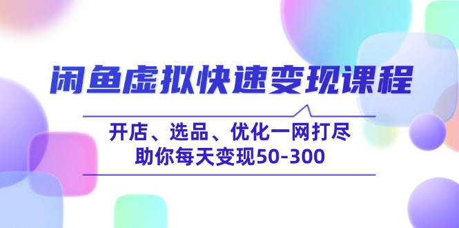 闲鱼虚拟快速变现课程，开店、选品、优化一网打尽，助你每天变现50-300-鼎铸网