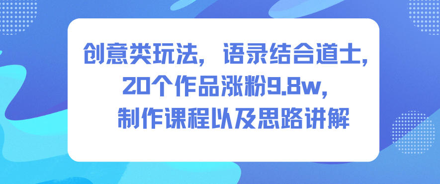 创意类玩法，语录结合道士，20个作品涨粉9.8w，制作课程以及思路讲解-鼎铸网