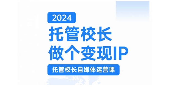 2024托管校长做个变现IP，托管校长自媒体运营课，利用短视频实现校区利润翻番-鼎铸网