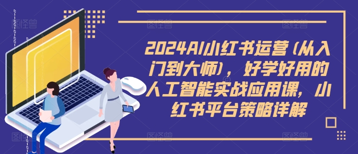 2024AI小红书运营(从入门到大师)，好学好用的人工智能实战应用课，小红书平台策略详解-鼎铸网