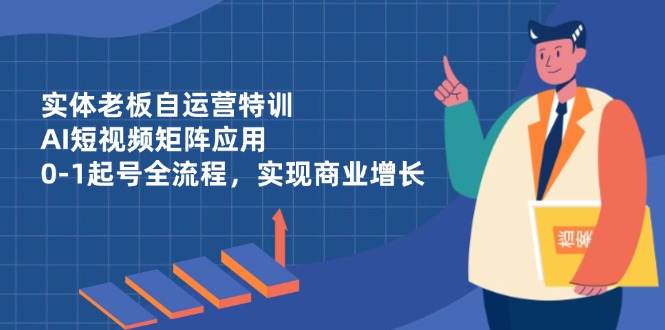 实体老板自运营特训，AI短视频矩阵应用，0-1起号全流程，实现商业增长-鼎铸网