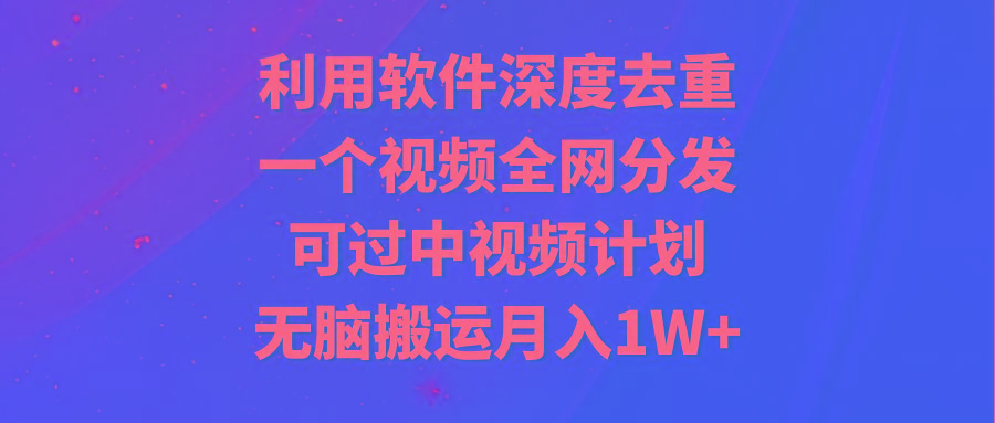 利用软件深度去重，一个视频全网分发，可过中视频计划，无脑搬运月入1W+-鼎铸网