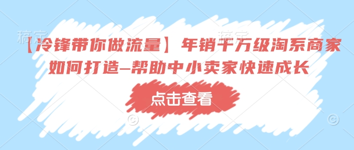 【冷锋带你做流量】年销千万级淘系商家如何打造–帮助中小卖家快速成长-鼎铸网