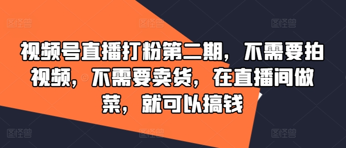 视频号直播打粉第二期，不需要拍视频，不需要卖货，在直播间做菜，就可以搞钱-鼎铸网