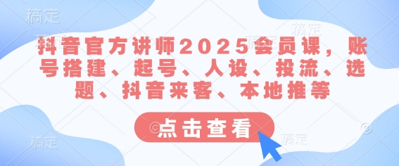 抖音官方讲师2025会员课，账号搭建、起号、人设、投流、选题、抖音来客、本地推等-鼎铸网