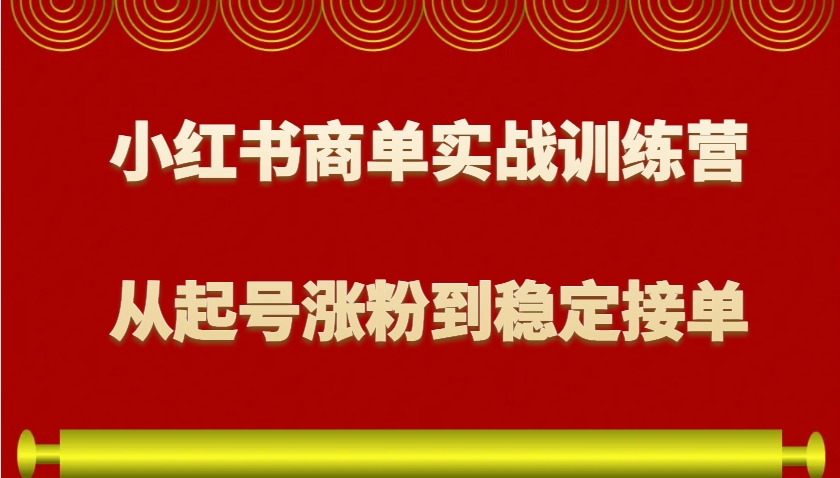 小红书商单实战训练营，从0到1教你如何变现，从起号涨粉到稳定接单，适合新手-鼎铸网