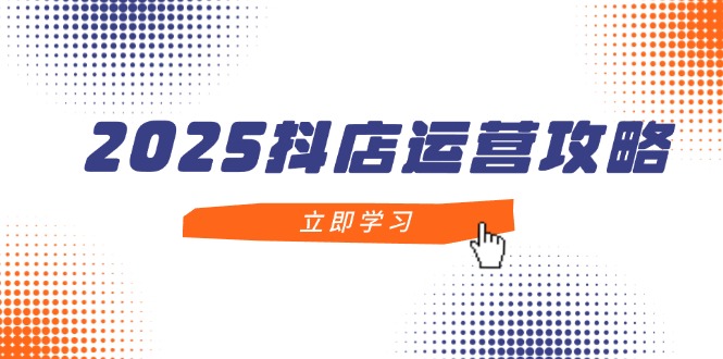 2025抖店运营攻略，掌握抖店技巧，打造月销百万，新手入门到精通-鼎铸网