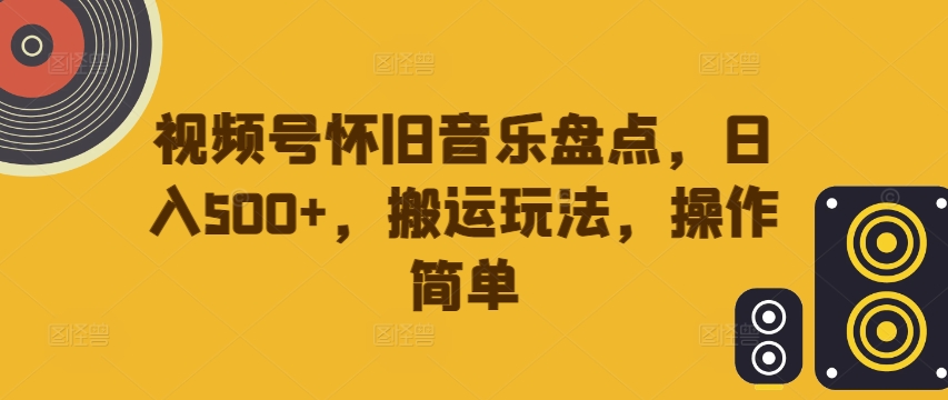 视频号怀旧音乐盘点，日入500+，搬运玩法，操作简单【揭秘】-鼎铸网
