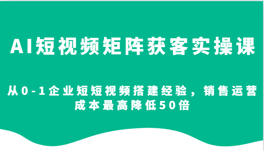 AI短视频矩阵获客实操课，从0-1企业短短视频搭建经验，销售运营成本最高降低50倍-鼎铸网