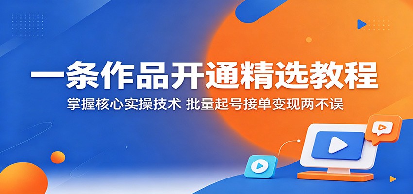 一条作品开通精选教程：掌握核心实操技术，批量起号接单变现两不误-鼎铸网
