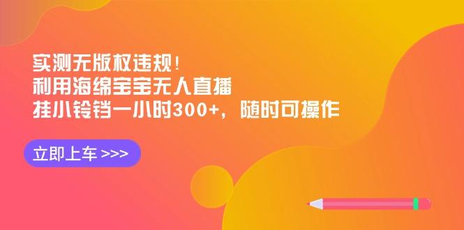 实测无版权违规！利用海绵宝宝无人直播，挂小铃铛一小时300+，随时可操作-鼎铸网
