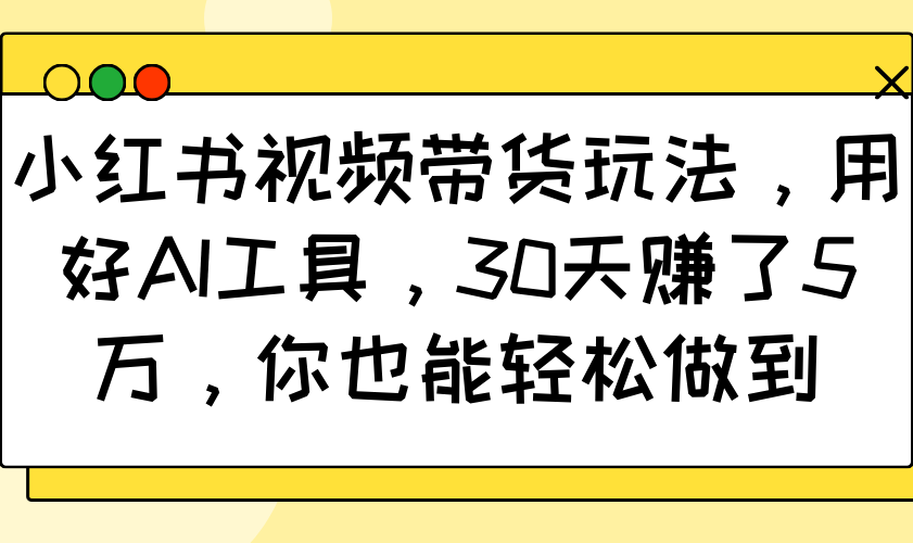 小红书视频带货玩法，用好AI工具，30天赚了5万，你也能轻松做到-鼎铸网