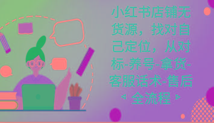 小红书店铺无货源课程，找对自己定位，从对标-养号-拿货-客服话术-售后全流程-鼎铸网