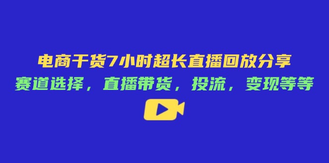 电商干货7小时超长直播回放分享：赛道选择，直播带货，投流，变现等等-鼎铸网