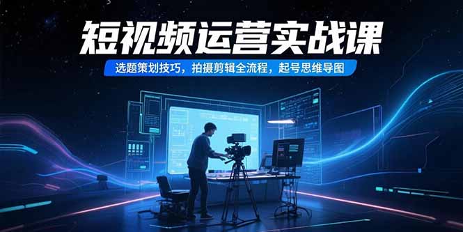 短视频运营实战课，选题策划技巧，拍摄剪辑全流程，起号思维导图-鼎铸网