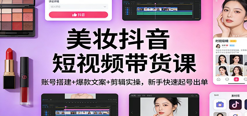 美妆抖音短视频带货课：账号搭建+爆款文案+剪辑实操，新手快速起号出单-鼎铸网